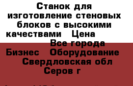  Станок для изготовление стеновых блоков с высокими качествами › Цена ­ 311 592 799 - Все города Бизнес » Оборудование   . Свердловская обл.,Серов г.